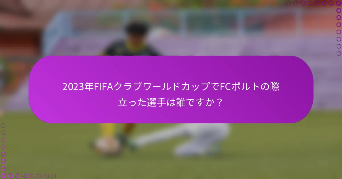 2023年FIFAクラブワールドカップでFCポルトの際立った選手は誰ですか？