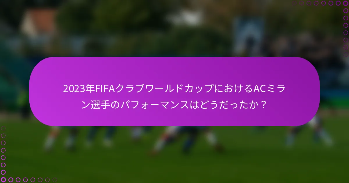 2023年FIFAクラブワールドカップにおけるACミラン選手のパフォーマンスはどうだったか？
