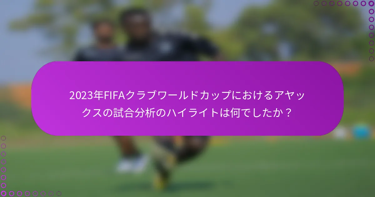 2023年FIFAクラブワールドカップにおけるアヤックスの試合分析のハイライトは何でしたか？