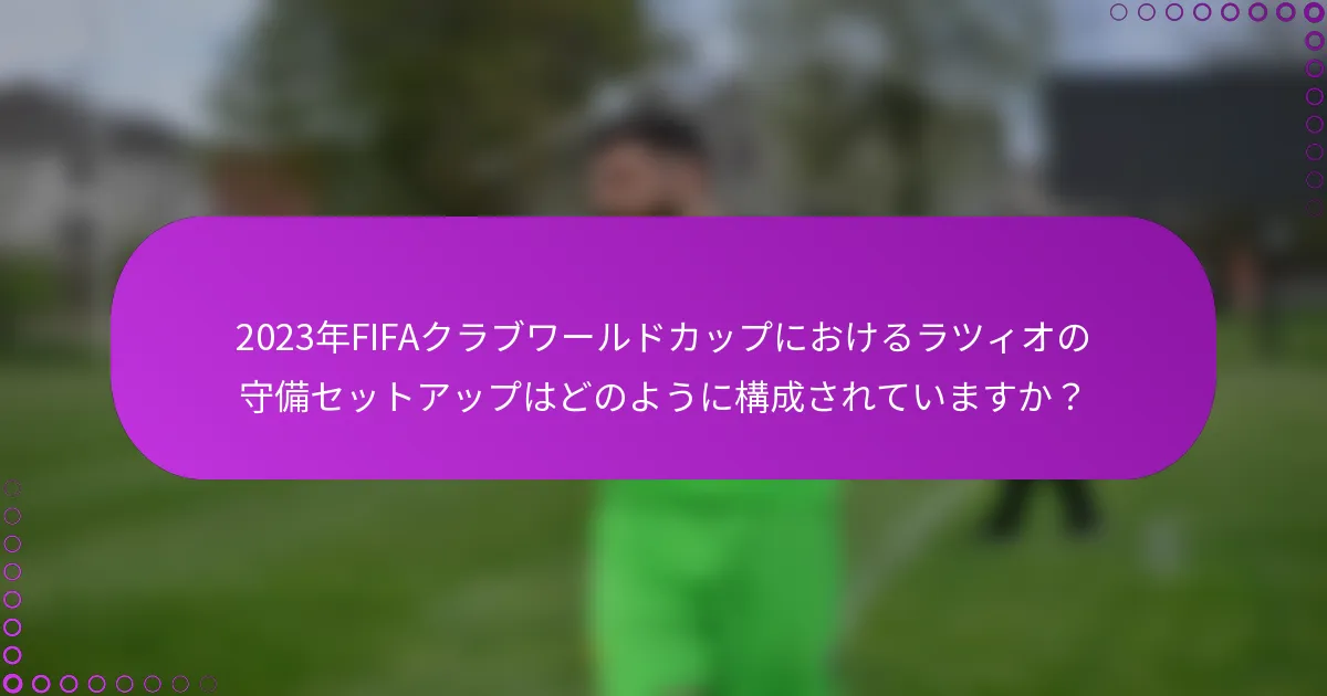 2023年FIFAクラブワールドカップにおけるラツィオの守備セットアップはどのように構成されていますか？