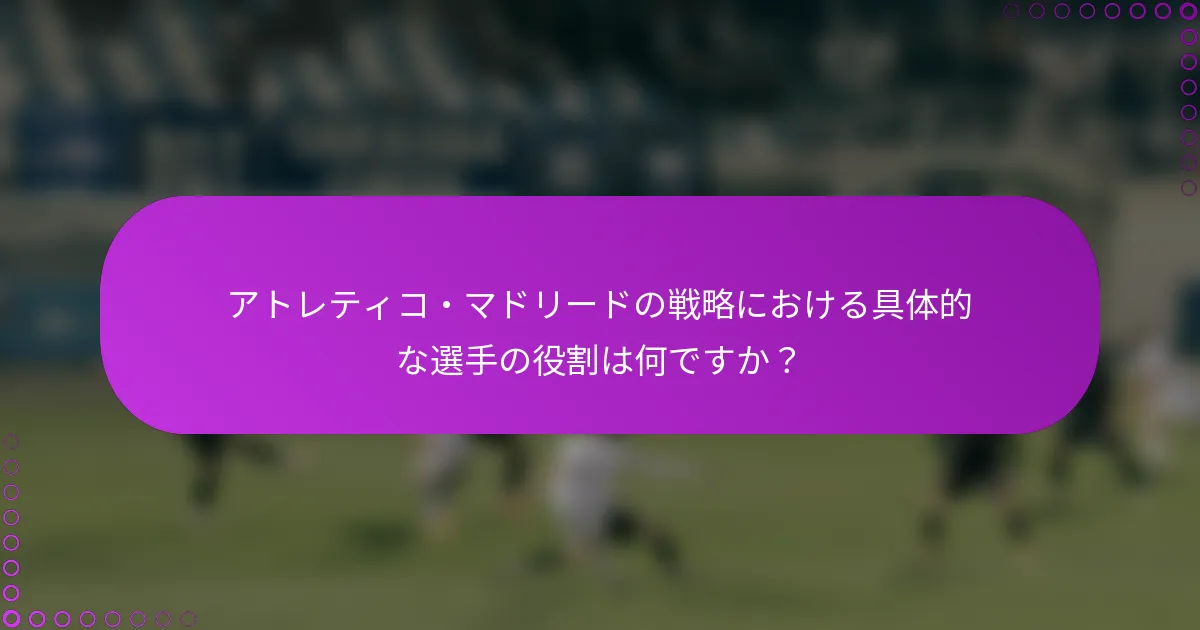 アトレティコ・マドリードの戦略における具体的な選手の役割は何ですか？
