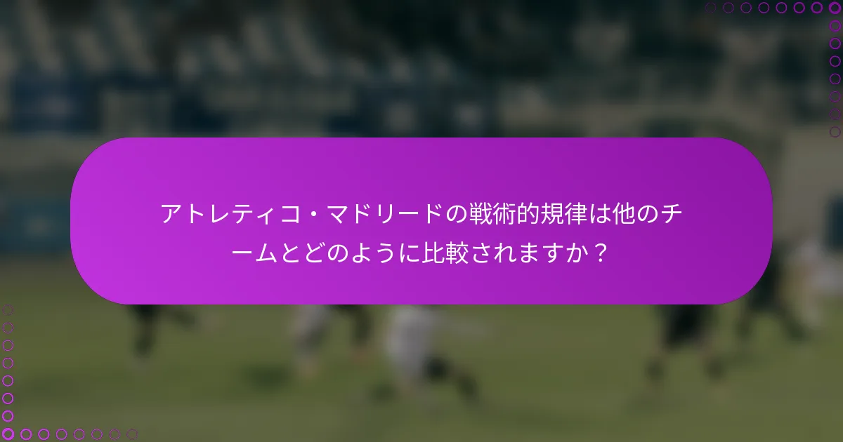 アトレティコ・マドリードの戦術的規律は他のチームとどのように比較されますか？