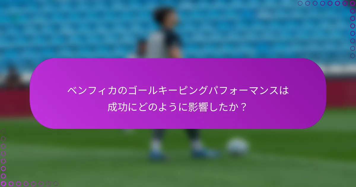 ベンフィカのゴールキーピングパフォーマンスは成功にどのように影響したか？