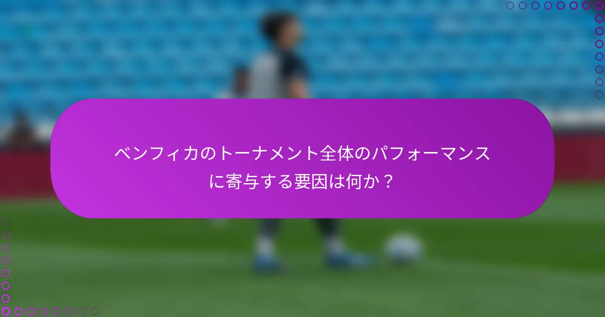 ベンフィカのトーナメント全体のパフォーマンスに寄与する要因は何か？