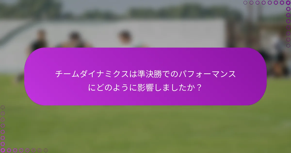 チームダイナミクスは準決勝でのパフォーマンスにどのように影響しましたか？