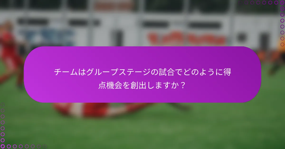 チームはグループステージの試合でどのように得点機会を創出しますか？