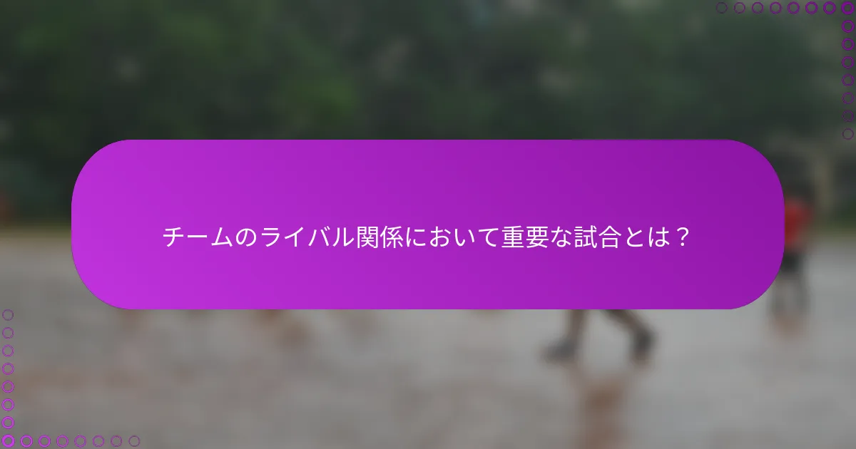 チームのライバル関係において重要な試合とは？