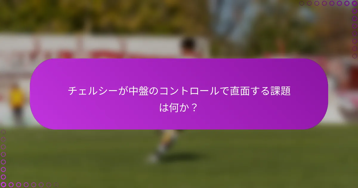 チェルシーが中盤のコントロールで直面する課題は何か？