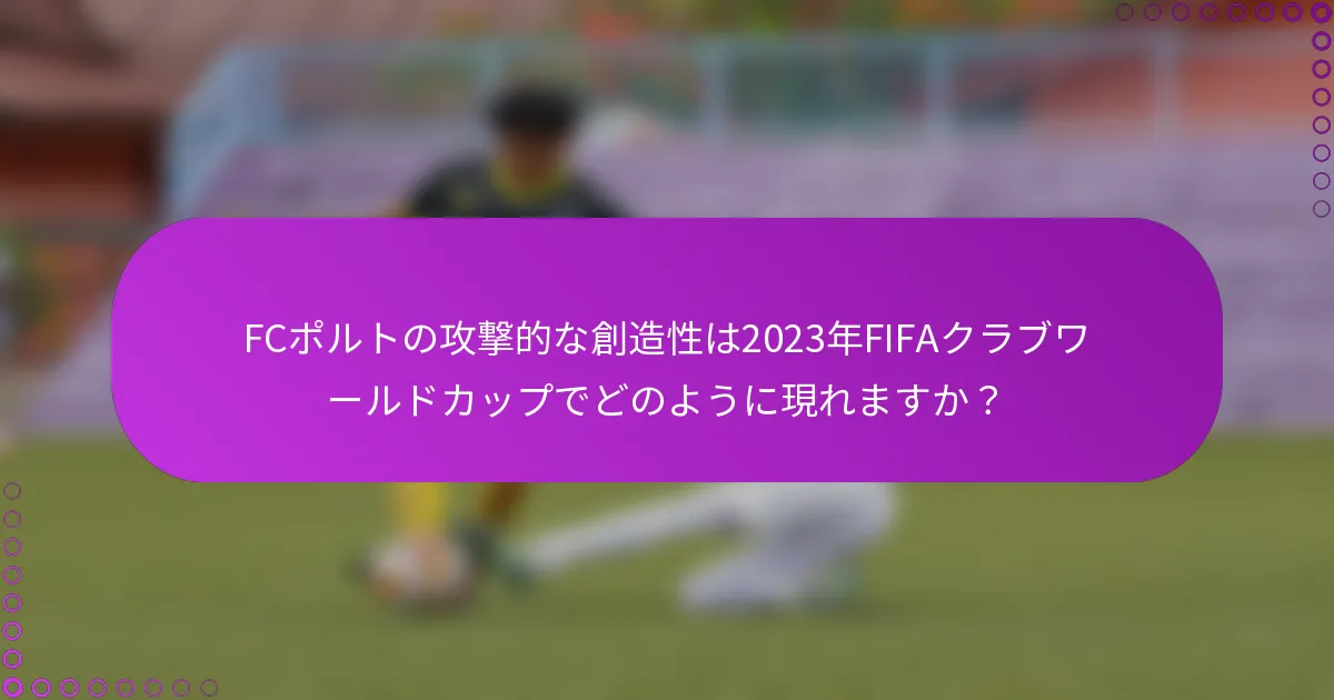 FCポルトの攻撃的な創造性は2023年FIFAクラブワールドカップでどのように現れますか？