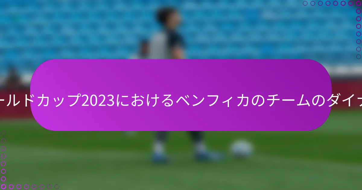 FIFAクラブワールドカップ2023におけるベンフィカのチームのダイナミクスとは？
