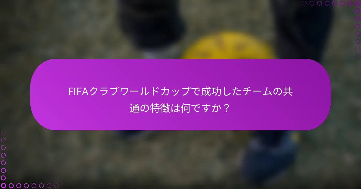 FIFAクラブワールドカップで成功したチームの共通の特徴は何ですか？