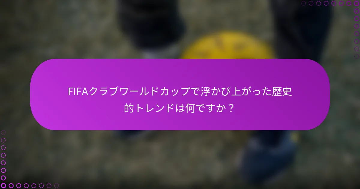 FIFAクラブワールドカップで浮かび上がった歴史的トレンドは何ですか？