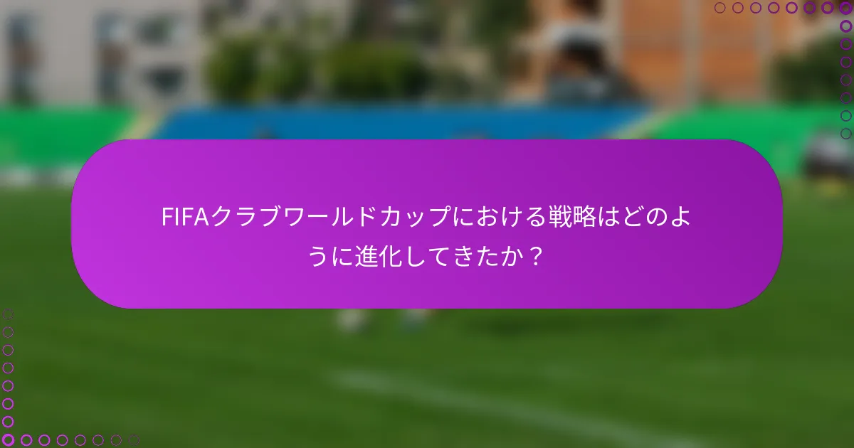 FIFAクラブワールドカップにおける戦略はどのように進化してきたか？