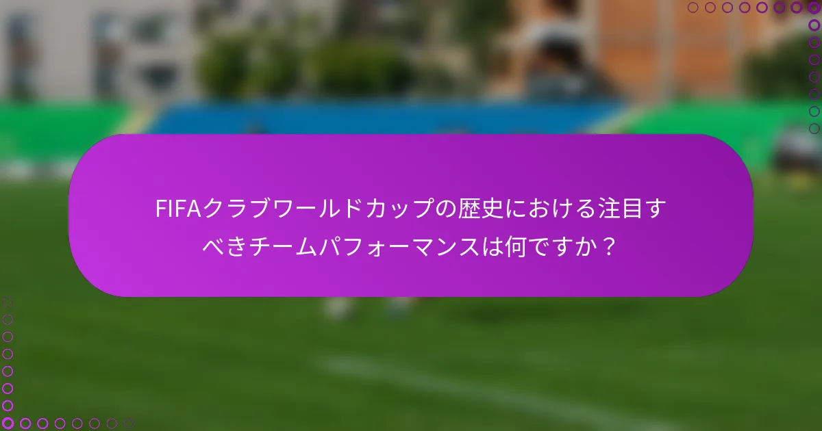 FIFAクラブワールドカップの歴史における注目すべきチームパフォーマンスは何ですか？