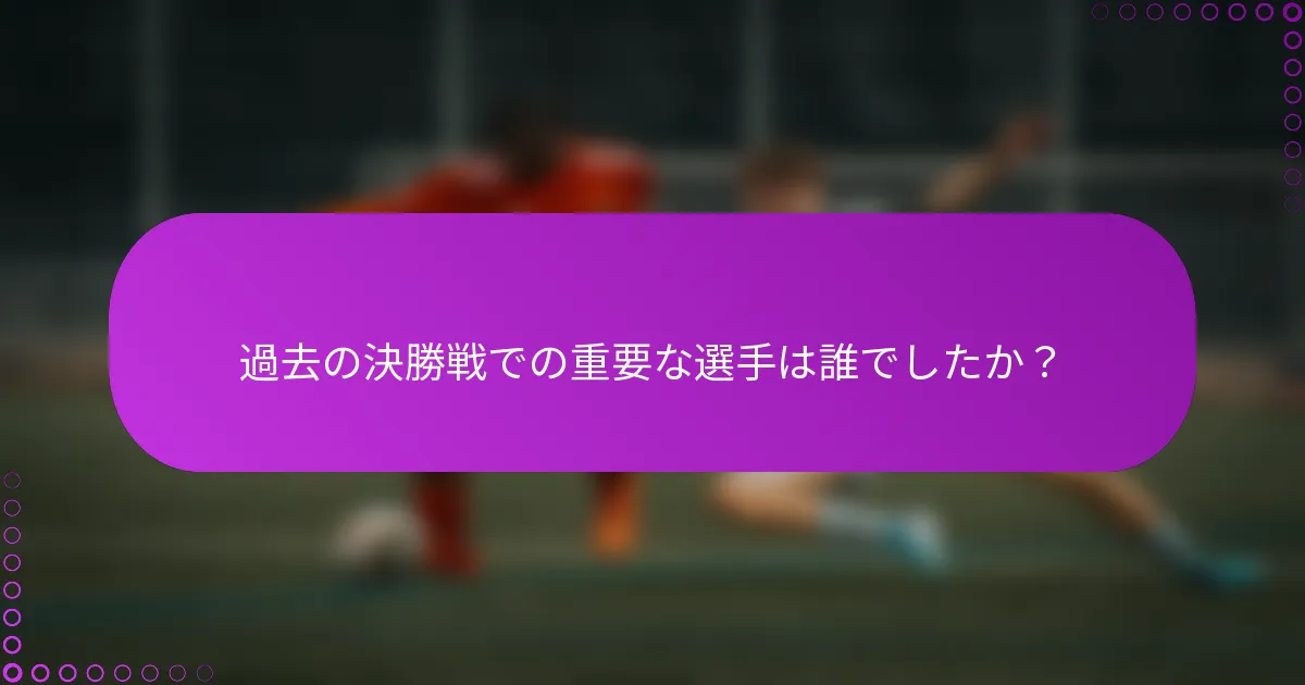 過去の決勝戦での重要な選手は誰でしたか？