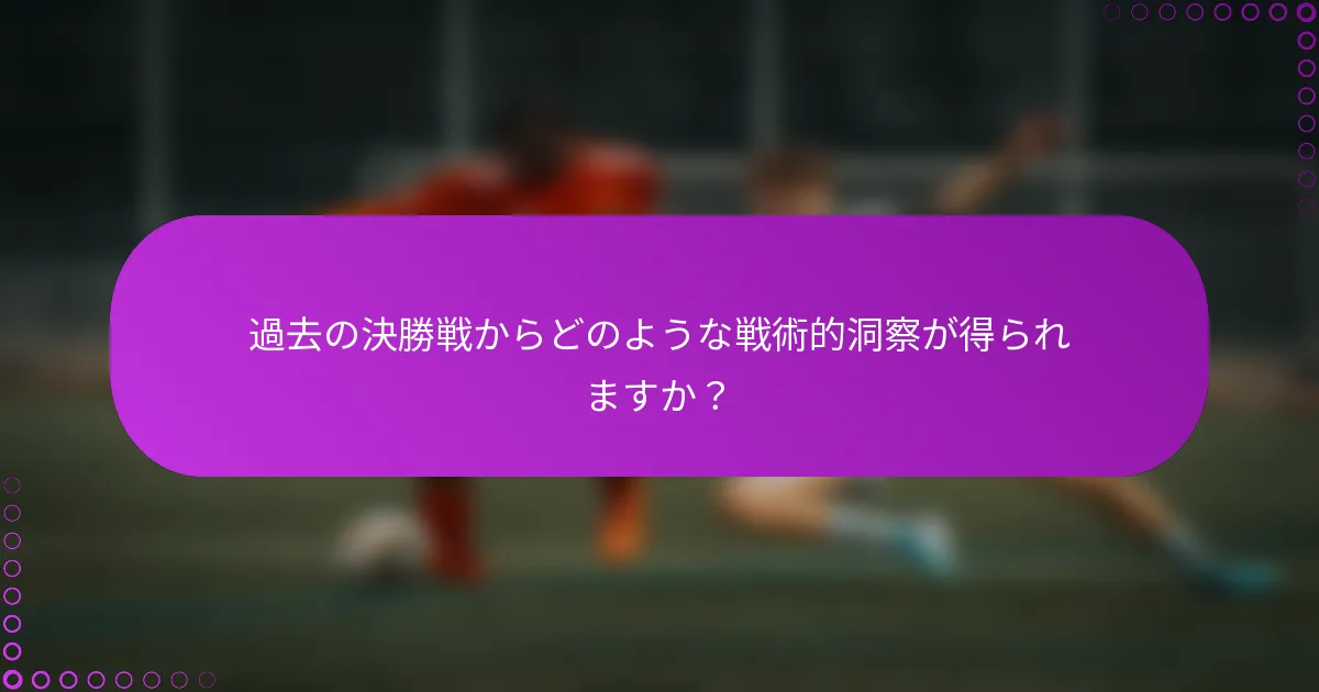 過去の決勝戦からどのような戦術的洞察が得られますか？