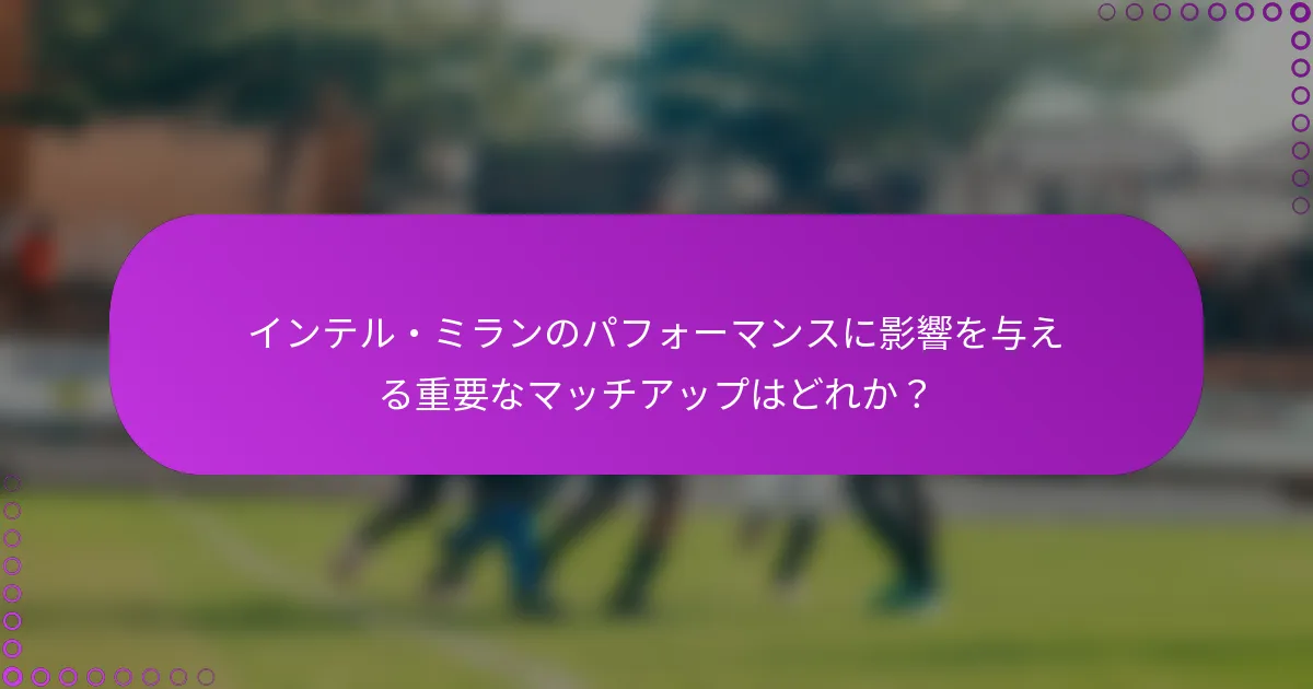 インテル・ミランのパフォーマンスに影響を与える重要なマッチアップはどれか？