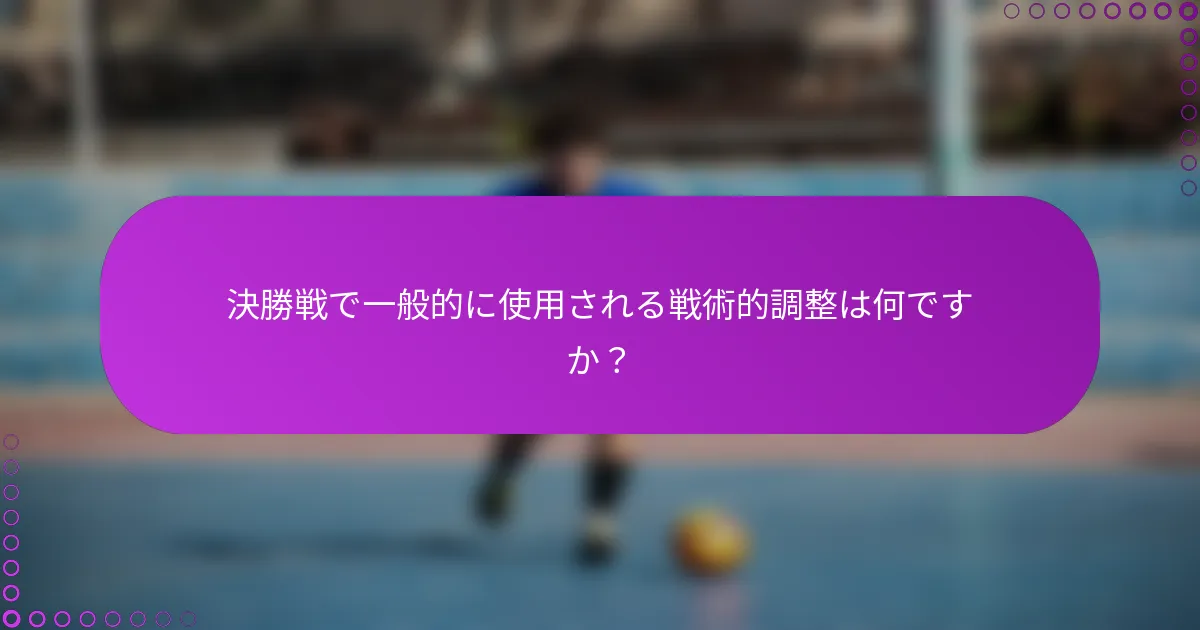 決勝戦で一般的に使用される戦術的調整は何ですか？