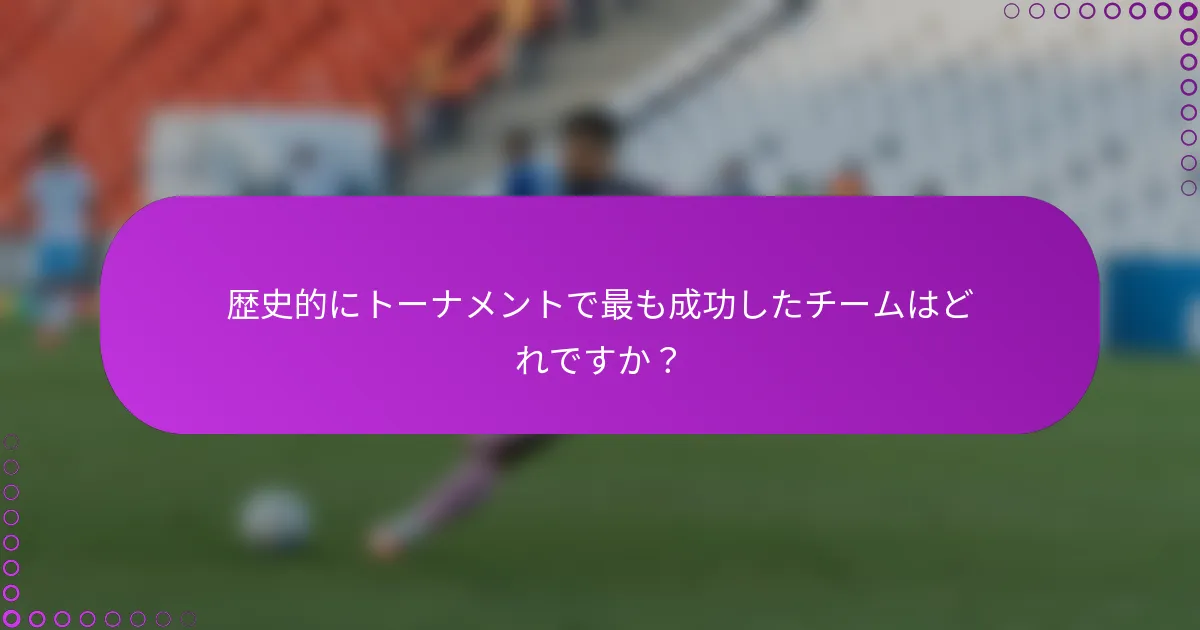 歴史的にトーナメントで最も成功したチームはどれですか？
