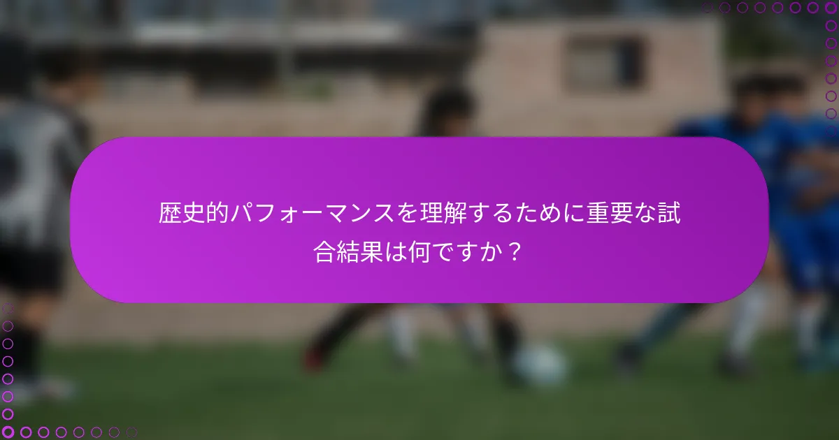 歴史的パフォーマンスを理解するために重要な試合結果は何ですか？