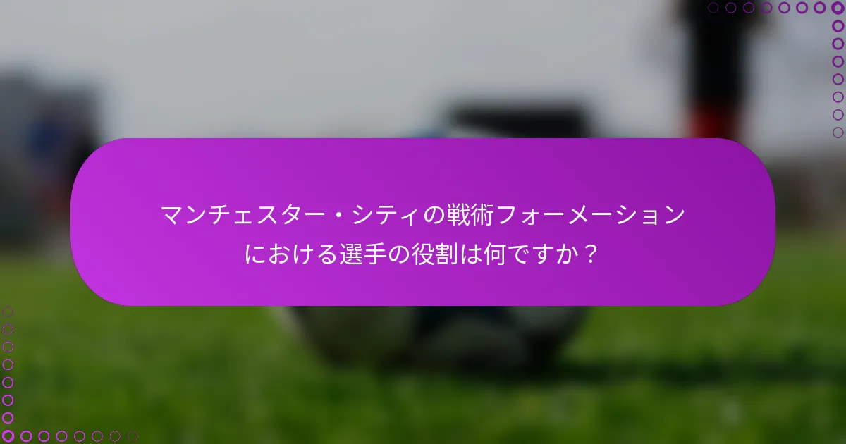 マンチェスター・シティの戦術フォーメーションにおける選手の役割は何ですか？