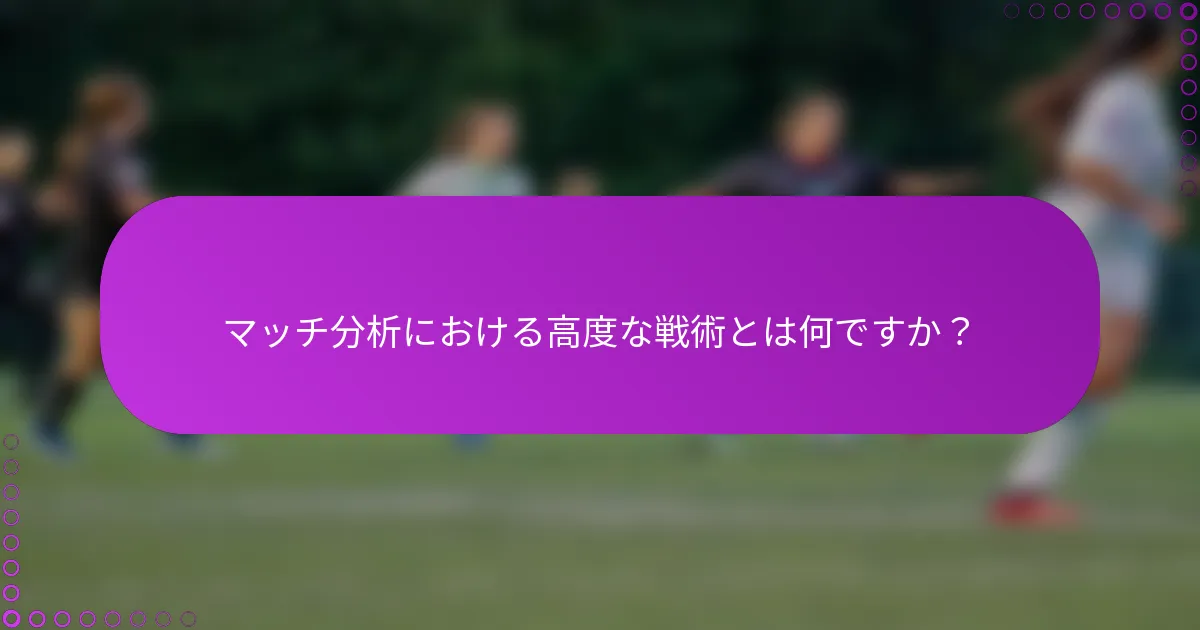マッチ分析における高度な戦術とは何ですか？