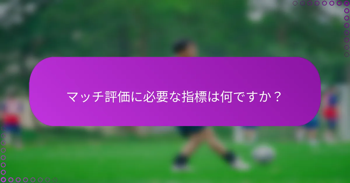 マッチ評価に必要な指標は何ですか？