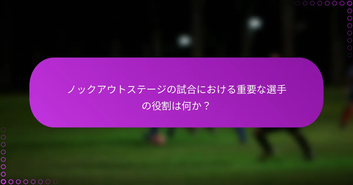 ノックアウトステージの試合における重要な選手の役割は何か？