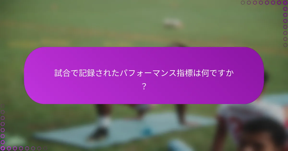 試合で記録されたパフォーマンス指標は何ですか？