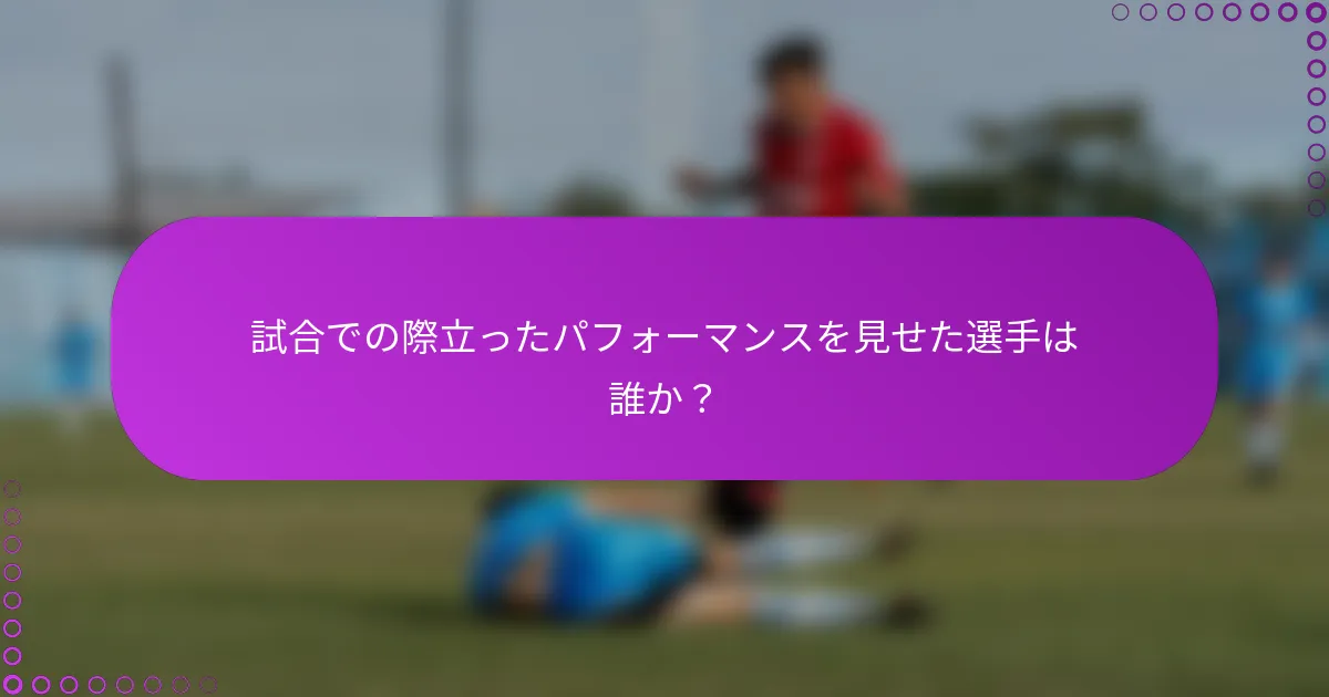 試合での際立ったパフォーマンスを見せた選手は誰か？