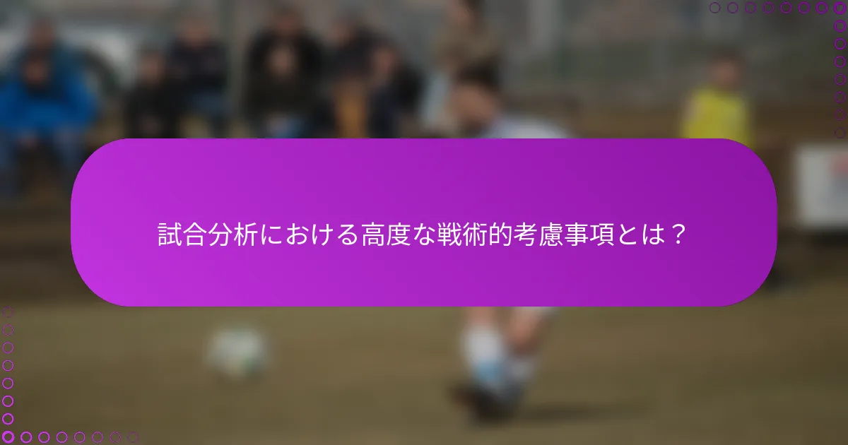 試合分析における高度な戦術的考慮事項とは？