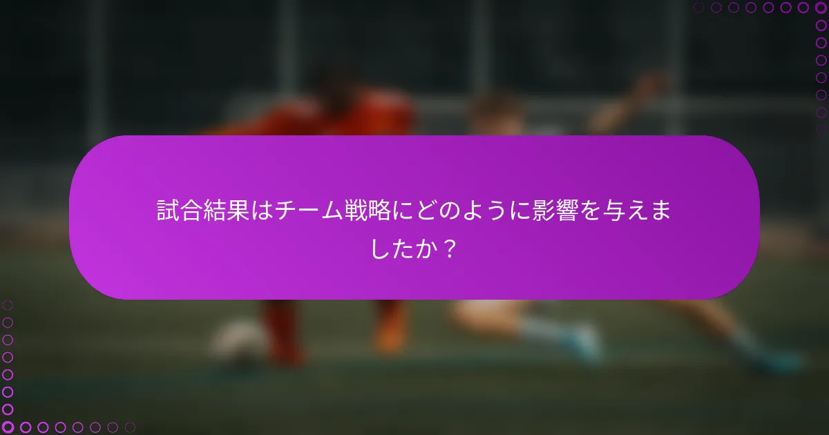 試合結果はチーム戦略にどのように影響を与えましたか？