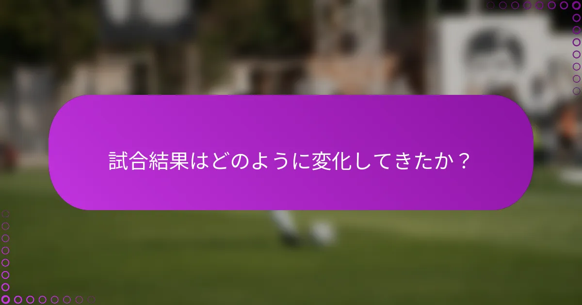 試合結果はどのように変化してきたか？