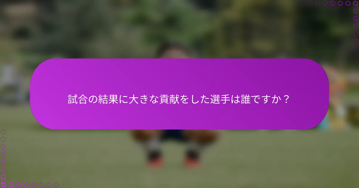 試合の結果に大きな貢献をした選手は誰ですか？