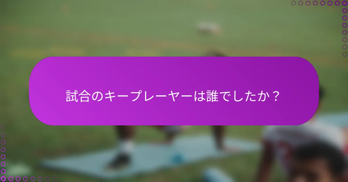 試合のキープレーヤーは誰でしたか？