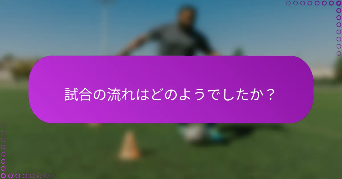 試合の流れはどのようでしたか？