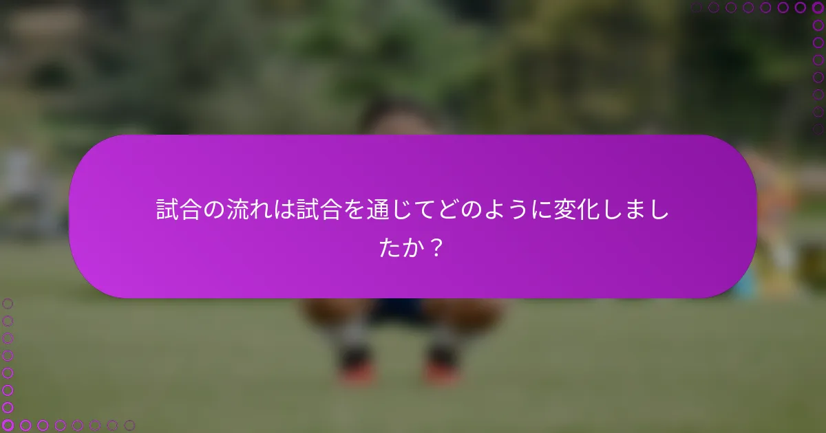 試合の流れは試合を通じてどのように変化しましたか？