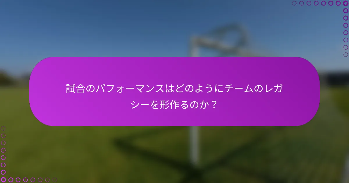 試合のパフォーマンスはどのようにチームのレガシーを形作るのか？