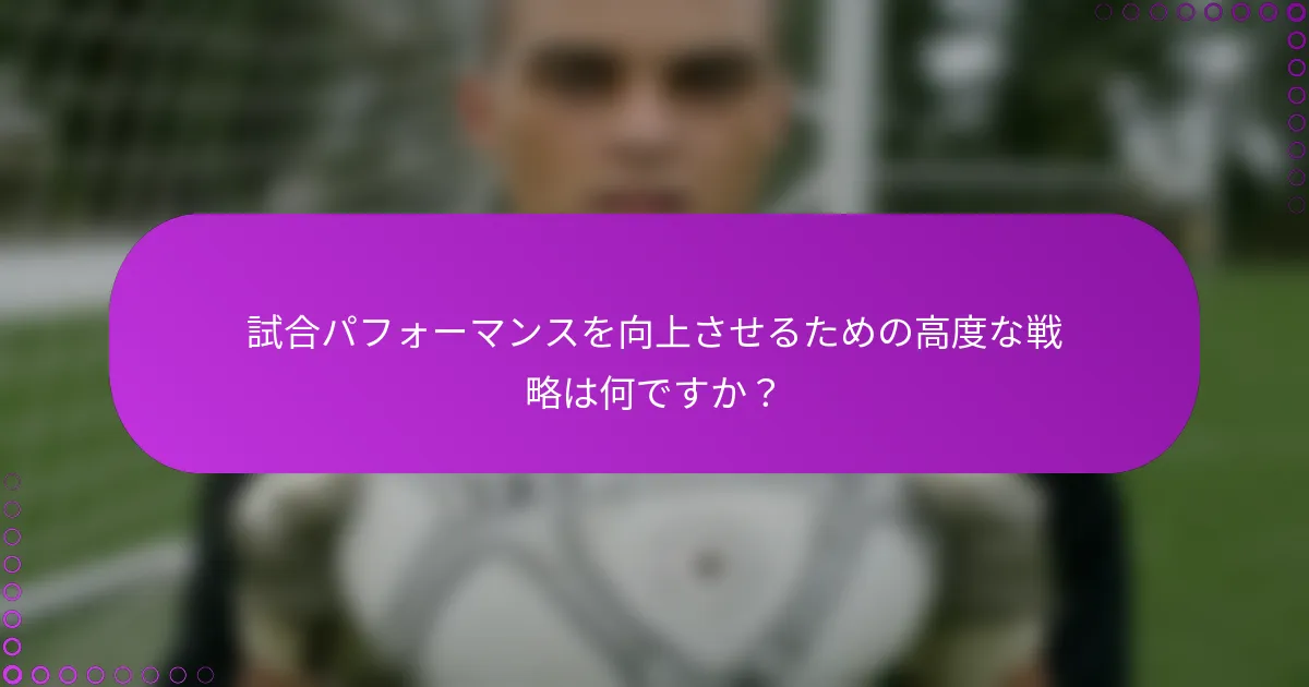 試合パフォーマンスを向上させるための高度な戦略は何ですか？