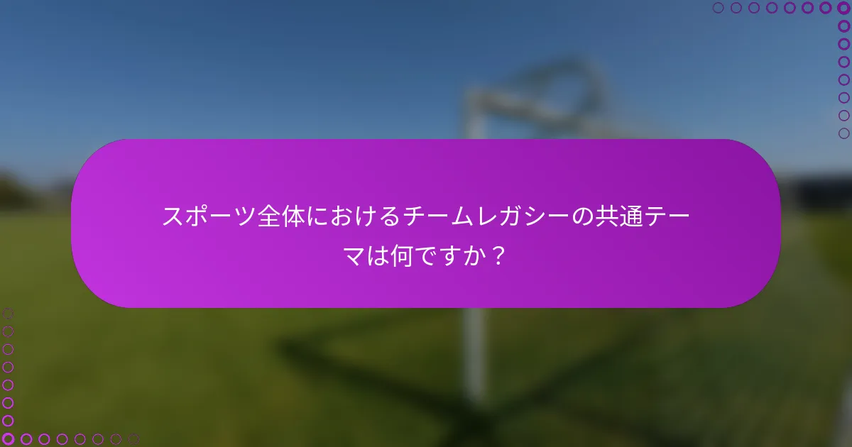 スポーツ全体におけるチームレガシーの共通テーマは何ですか？