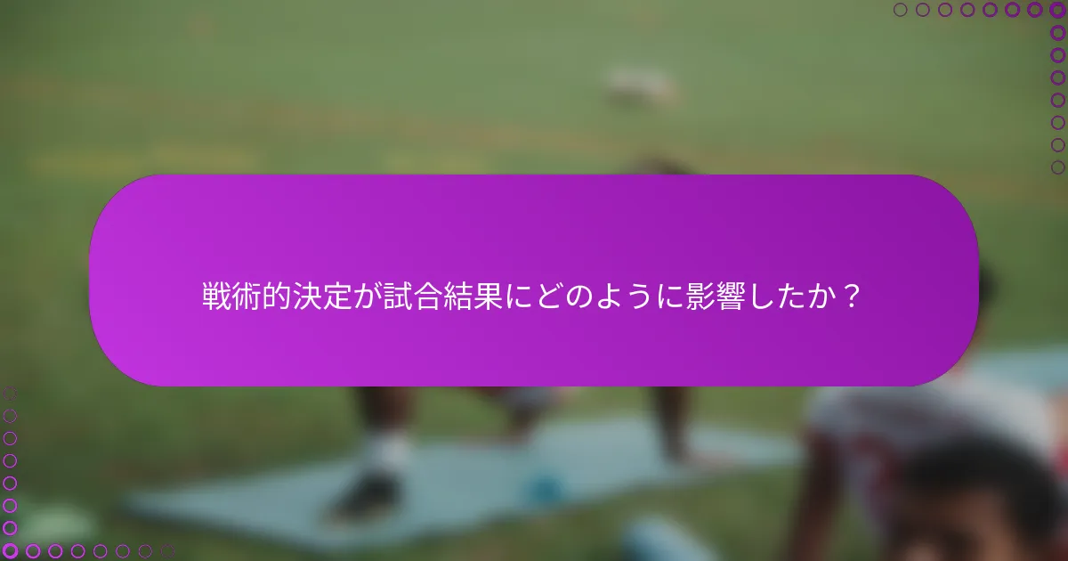 戦術的決定が試合結果にどのように影響したか？
