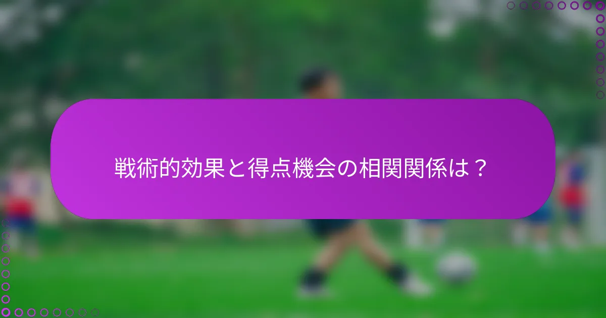 戦術的効果と得点機会の相関関係は？