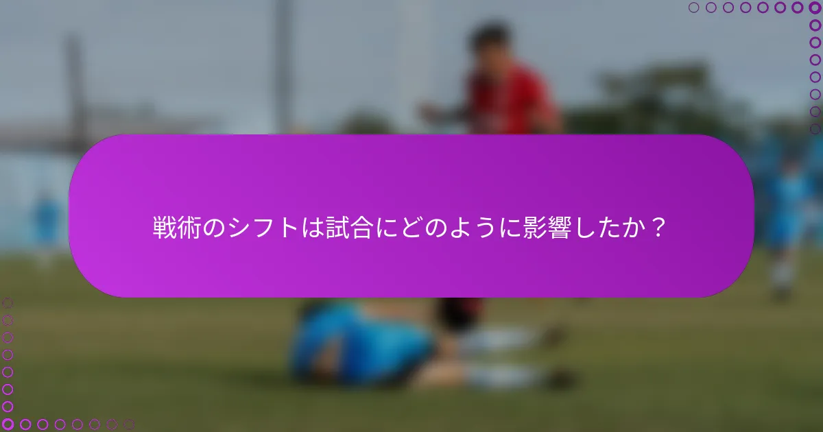 戦術のシフトは試合にどのように影響したか？