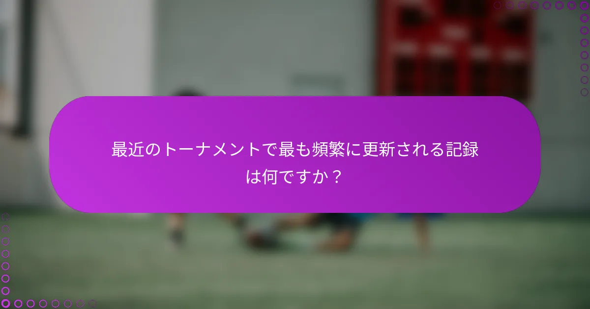 最近のトーナメントで最も頻繁に更新される記録は何ですか？